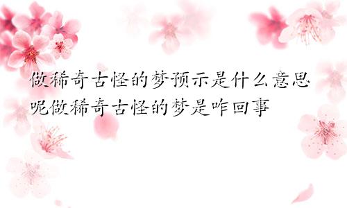 做稀奇古怪的梦预示是什么意思呢做稀奇古怪的梦是咋回事