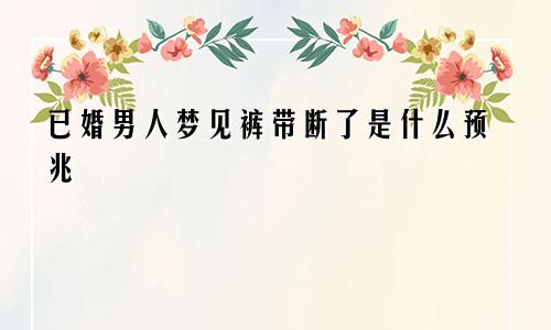已婚男人梦见裤带断了是什么预兆