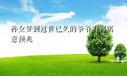 孙女梦到过世已久的爷爷有何寓意预兆