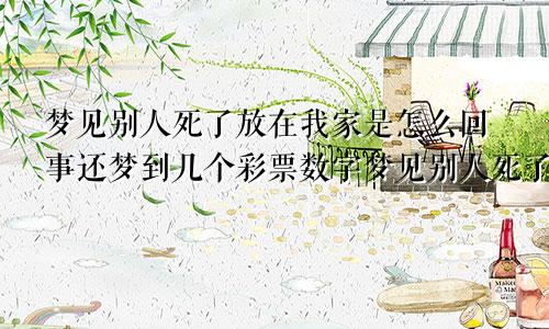 梦见别人死了放在我家是怎么回事还梦到几个彩票数字梦见别人死了放在我家是怎么回事啊