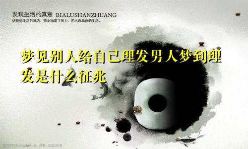 梦见别人给自己理发男人梦到理发是什么征兆