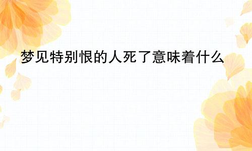 梦见特别恨的人死了意味着什么