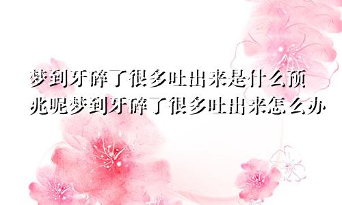 梦到牙碎了很多吐出来是什么预兆呢梦到牙碎了很多吐出来怎么办