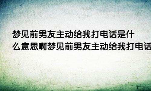 梦见前男友主动给我打电话是什么意思啊梦见前男友主动给我打电话是什么意思呀