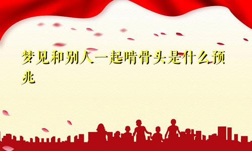 梦见和别人一起啃骨头是什么预兆