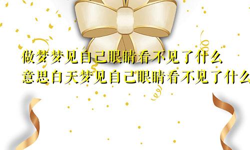 做梦梦见自己眼睛看不见了什么意思白天梦见自己眼睛看不见了什么意思