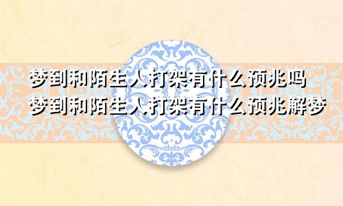 梦到和陌生人打架有什么预兆吗梦到和陌生人打架有什么预兆解梦
