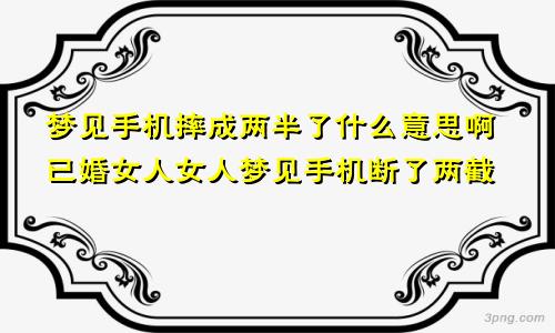 梦见手机摔成两半了什么意思啊已婚女人女人梦见手机断了两截