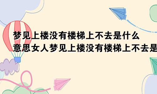 梦见上楼没有楼梯上不去是什么意思女人梦见上楼没有楼梯上不去是什么意思呀