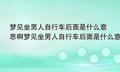 梦见坐男人自行车后面是什么意思啊梦见坐男人自行车后面是什么意思呀