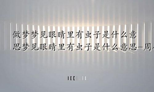 做梦梦见眼睛里有虫子是什么意思梦见眼睛里有虫子是什么意思-周公解梦官网