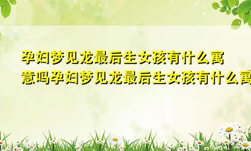 孕妇梦见龙最后生女孩有什么寓意吗孕妇梦见龙最后生女孩有什么寓意嘛