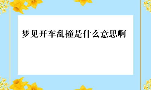 梦见开车乱撞是什么意思啊