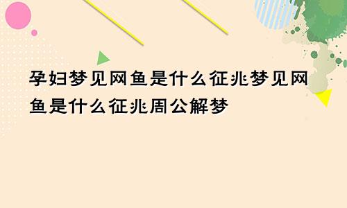 孕妇梦见网鱼是什么征兆梦见网鱼是什么征兆周公解梦