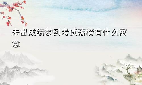 未出成绩梦到考试落榜有什么寓意