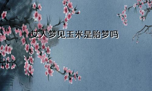 女人梦见玉米是胎梦吗