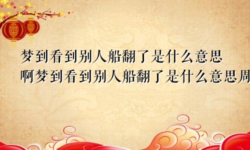 梦到看到别人船翻了是什么意思啊梦到看到别人船翻了是什么意思周公解梦