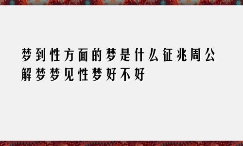 梦到性方面的梦是什么征兆周公解梦梦见性梦好不好