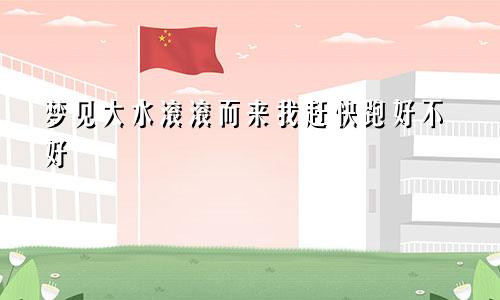 梦见大水滚滚而来我赶快跑好不好