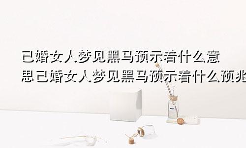 已婚女人梦见黑马预示着什么意思已婚女人梦见黑马预示着什么预兆