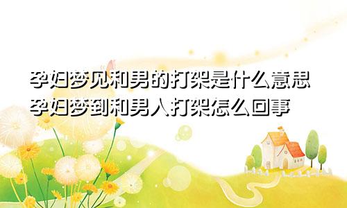 孕妇梦见和男的打架是什么意思孕妇梦到和男人打架怎么回事