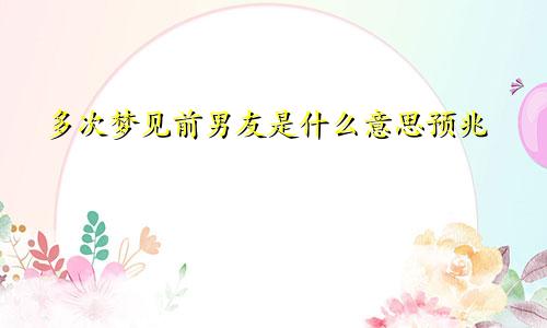 多次梦见前男友是什么意思预兆