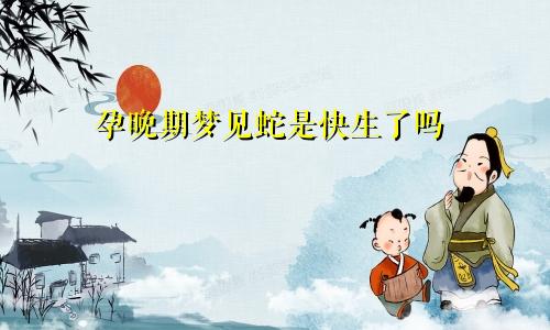 孕晚期梦见蛇是快生了吗