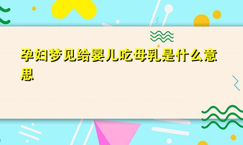 孕妇梦见给婴儿吃母乳是什么意思