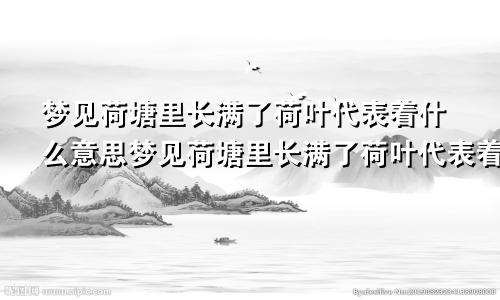 梦见荷塘里长满了荷叶代表着什么意思梦见荷塘里长满了荷叶代表着什么预兆