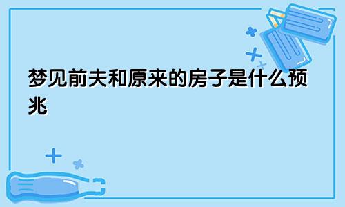 梦见前夫和原来的房子是什么预兆