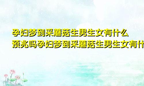 孕妇梦到采蘑菇生男生女有什么预兆吗孕妇梦到采蘑菇生男生女有什么预兆嘛