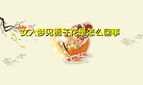 女人梦见栀子花是怎么回事