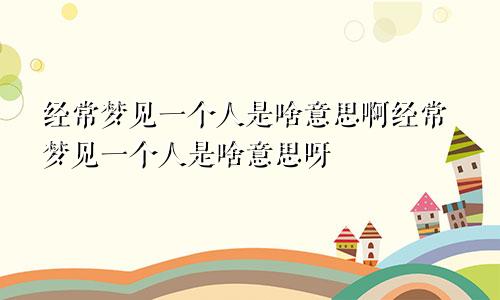 经常梦见一个人是啥意思啊经常梦见一个人是啥意思呀