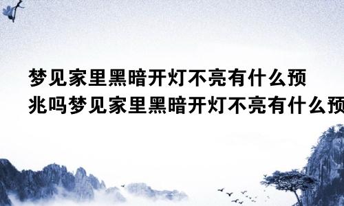 梦见家里黑暗开灯不亮有什么预兆吗梦见家里黑暗开灯不亮有什么预兆解梦
