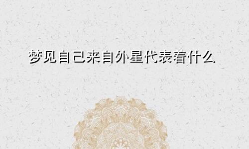 梦见自己来自外星代表着什么
