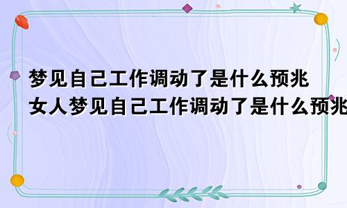 梦见自己工作调动了是什么预兆女人梦见自己工作调动了是什么预兆领导对自己很好