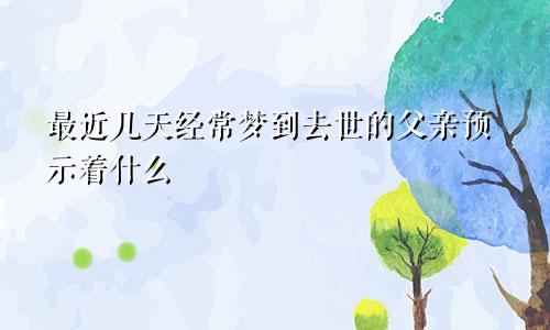 最近几天经常梦到去世的父亲预示着什么