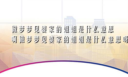 做梦梦见婆家的姐姐是什么意思啊做梦梦见婆家的姐姐是什么意思呀