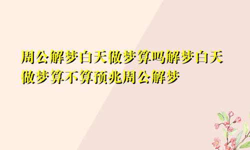 周公解梦白天做梦算吗解梦白天做梦算不算预兆周公解梦