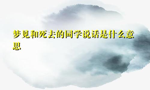 梦见和死去的同学说话是什么意思