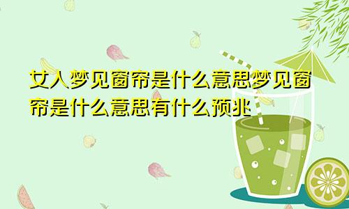 女人梦见窗帘是什么意思梦见窗帘是什么意思有什么预兆