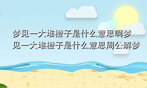 梦见一大堆橙子是什么意思啊梦见一大堆橙子是什么意思周公解梦