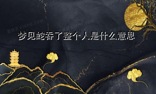 梦见蛇吞了整个人是什么意思