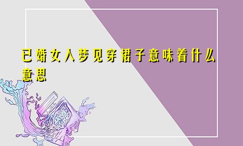 已婚女人梦见穿裙子意味着什么意思