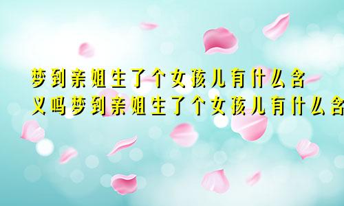 梦到亲姐生了个女孩儿有什么含义吗梦到亲姐生了个女孩儿有什么含义嘛