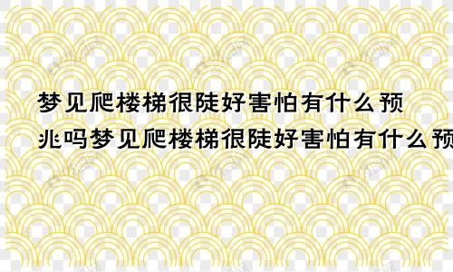 梦见爬楼梯很陡好害怕有什么预兆吗梦见爬楼梯很陡好害怕有什么预兆嘛