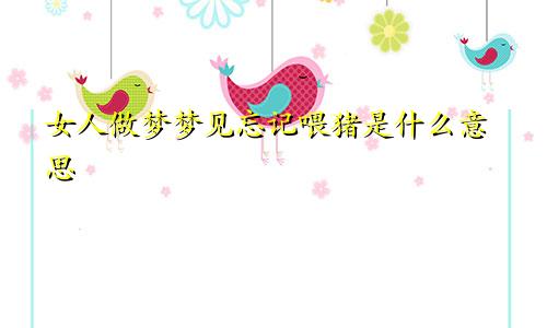 女人做梦梦见忘记喂猪是什么意思