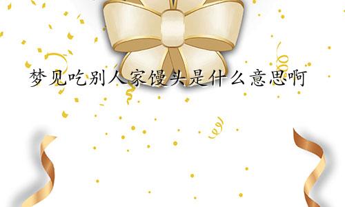 梦见吃别人家馒头是什么意思啊