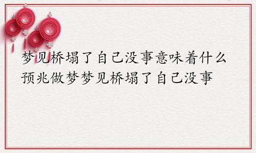 梦见桥塌了自己没事意味着什么预兆做梦梦见桥塌了自己没事