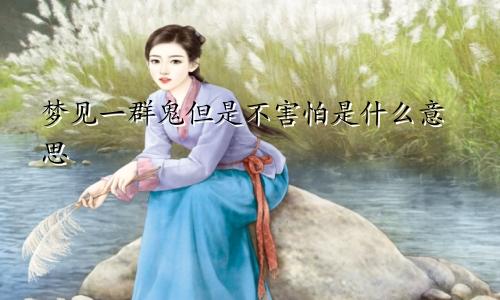 梦见一群鬼但是不害怕是什么意思